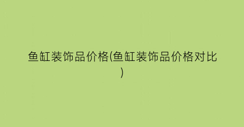 鱼缸装饰品价格(鱼缸装饰品价格对比)