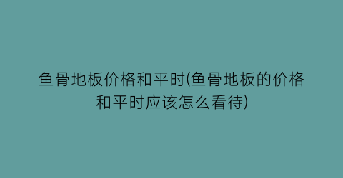鱼骨地板价格和平时(鱼骨地板的价格和平时应该怎么看待)
