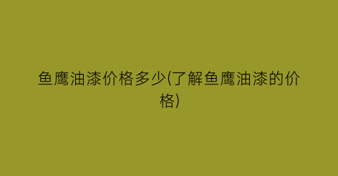 鱼鹰油漆价格多少(了解鱼鹰油漆的价格)