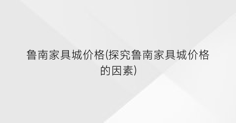 鲁南家具城价格(探究鲁南家具城价格的因素)