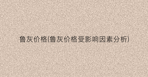 鲁灰价格(鲁灰价格受影响因素分析)