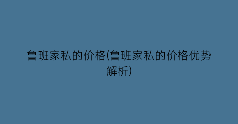 鲁班家私的价格(鲁班家私的价格优势解析)