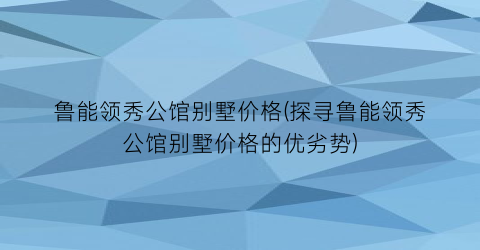 鲁能领秀公馆别墅价格(探寻鲁能领秀公馆别墅价格的优劣势)