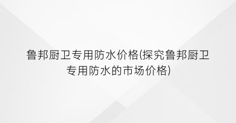 “鲁邦厨卫专用防水价格(探究鲁邦厨卫专用防水的市场价格)