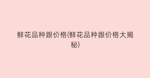 鲜花品种跟价格(鲜花品种跟价格大揭秘)