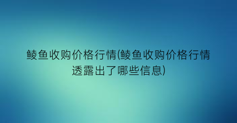 鲮鱼收购价格行情(鲮鱼收购价格行情透露出了哪些信息)