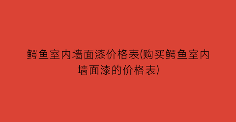 鳄鱼室内墙面漆价格表(购买鳄鱼室内墙面漆的价格表)
