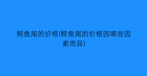 鳄鱼尾的价格(鳄鱼尾的价格因哪些因素而异)