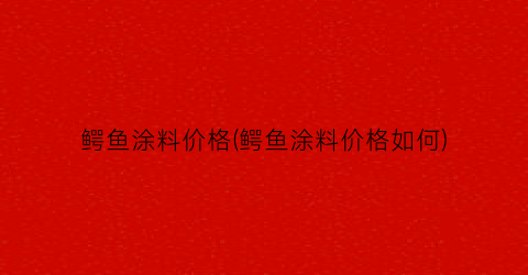 “鳄鱼涂料价格(鳄鱼涂料价格如何)