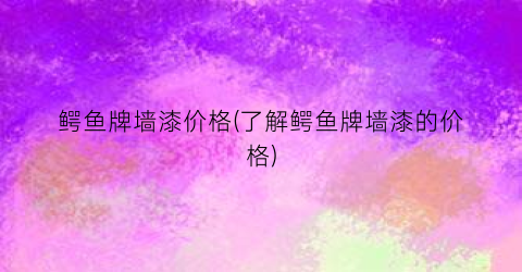 鳄鱼牌墙漆价格(了解鳄鱼牌墙漆的价格)