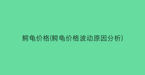 “鳄龟价格(鳄龟价格波动原因分析)