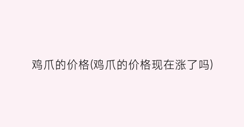 鸡爪的价格(鸡爪的价格现在涨了吗)