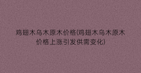 鸡翅木乌木原木价格(鸡翅木乌木原木价格上涨引发供需变化)