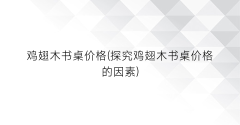鸡翅木书桌价格(探究鸡翅木书桌价格的因素)