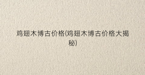 “鸡翅木博古价格(鸡翅木博古价格大揭秘)