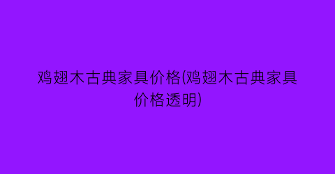 鸡翅木古典家具价格(鸡翅木古典家具价格透明)