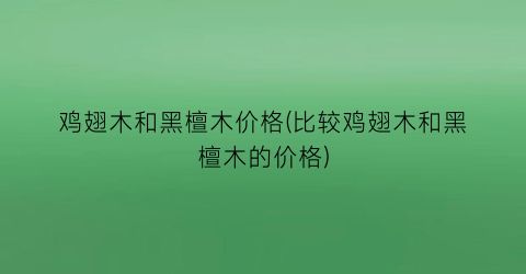 鸡翅木和黑檀木价格(比较鸡翅木和黑檀木的价格)