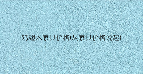 鸡翅木家具价格(从家具价格说起)