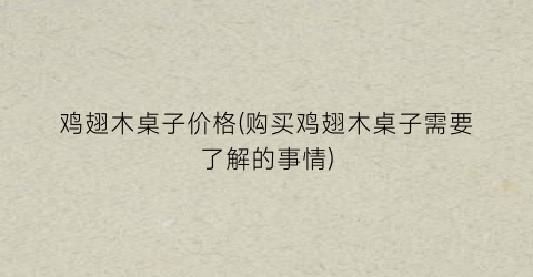 鸡翅木桌子价格(购买鸡翅木桌子需要了解的事情)