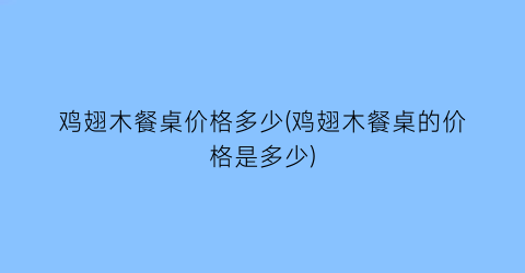 鸡翅木餐桌价格多少(鸡翅木餐桌的价格是多少)