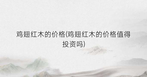 鸡翅红木的价格(鸡翅红木的价格值得投资吗)