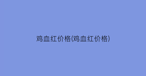 鸡血红价格(鸡血红价格)