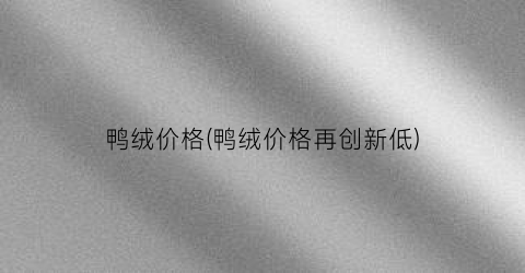 鸭绒价格(鸭绒价格再创新低)