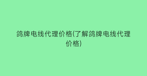 鸽牌电线代理价格(了解鸽牌电线代理价格)