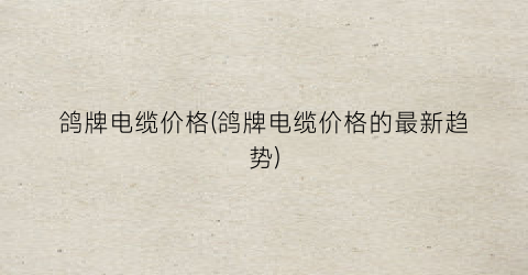 鸽牌电缆价格(鸽牌电缆价格的最新趋势)