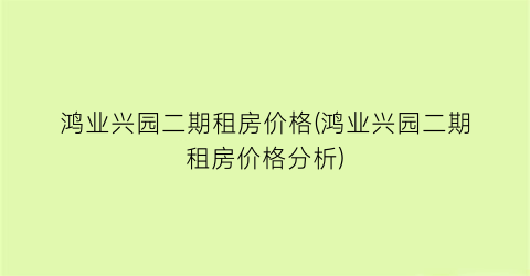 鸿业兴园二期租房价格(鸿业兴园二期租房价格分析)