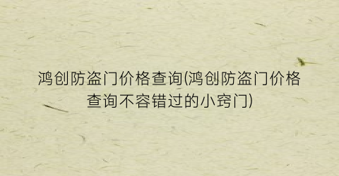 鸿创防盗门价格查询(鸿创防盗门价格查询不容错过的小窍门)