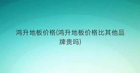 “鸿升地板价格(鸿升地板价格比其他品牌贵吗)