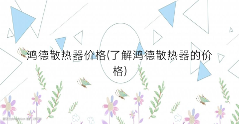 鸿德散热器价格(了解鸿德散热器的价格)