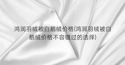 鸿润羽绒被白鹅绒价格(鸿润羽绒被白鹅绒价格不容错过的选择)