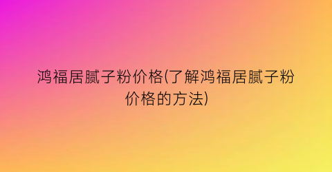 鸿福居腻子粉价格(了解鸿福居腻子粉价格的方法)