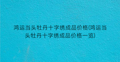 鸿运当头牡丹十字绣成品价格(鸿运当头牡丹十字绣成品价格一览)
