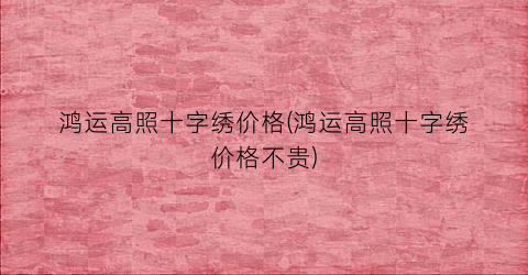 鸿运高照十字绣价格(鸿运高照十字绣价格不贵)