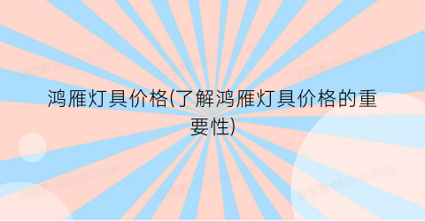 鸿雁灯具价格(了解鸿雁灯具价格的重要性)