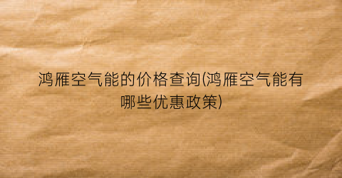 鸿雁空气能的价格查询(鸿雁空气能有哪些优惠政策)