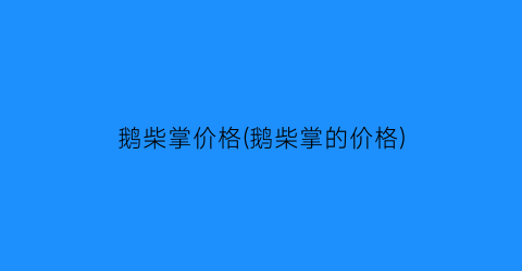 鹅柴掌价格(鹅柴掌的价格)