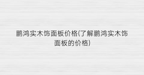 “鹏鸿实木饰面板价格(了解鹏鸿实木饰面板的价格)