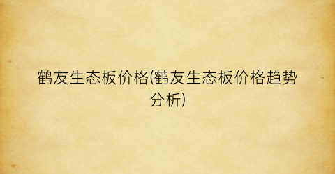鹤友生态板价格(鹤友生态板价格趋势分析)