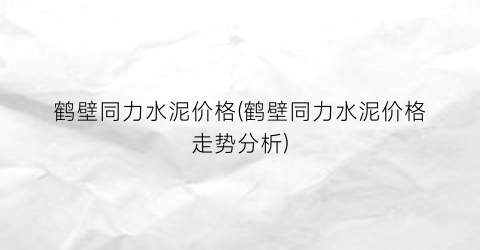 鹤壁同力水泥价格(鹤壁同力水泥价格走势分析)