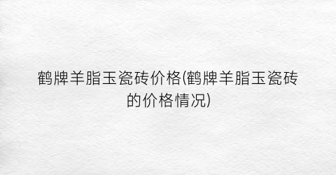 鹤牌羊脂玉瓷砖价格(鹤牌羊脂玉瓷砖的价格情况)