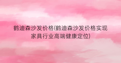 鹤迪森沙发价格(鹤迪森沙发价格实现家具行业高端健康定位)
