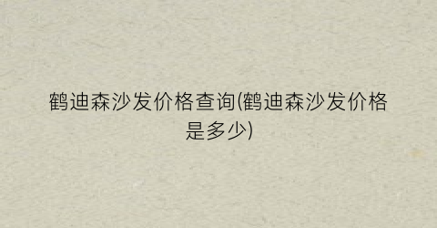 鹤迪森沙发价格查询(鹤迪森沙发价格是多少)