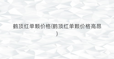 鹤顶红单颗价格(鹤顶红单颗价格高昂)