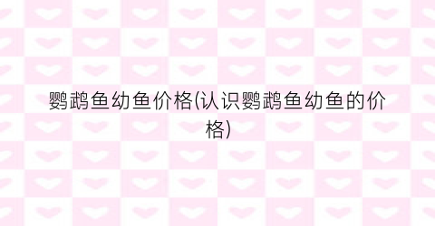 鹦鹉鱼幼鱼价格(认识鹦鹉鱼幼鱼的价格)