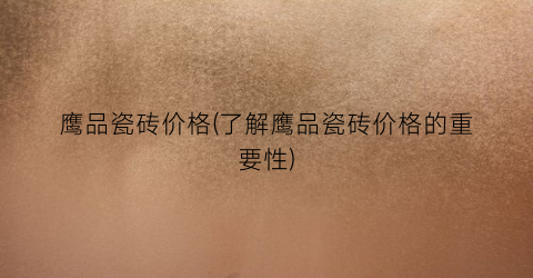 鹰品瓷砖价格(了解鹰品瓷砖价格的重要性)