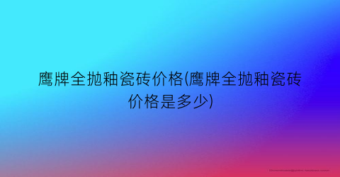 鹰牌全抛釉瓷砖价格(鹰牌全抛釉瓷砖价格是多少)